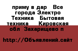 приму в дар - Все города Электро-Техника » Бытовая техника   . Кировская обл.,Захарищево п.